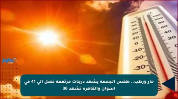 حار ورطب.. طقس الجمعة يشهد درجات مرتفعة تصل إلى 41 في أسوان والقاهرة تشهد 36